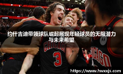 约什吉迪带领球队崛起展现年轻球员的无限潜力与未来希望