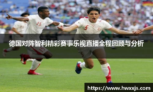 德国对阵智利精彩赛事乐视直播全程回顾与分析